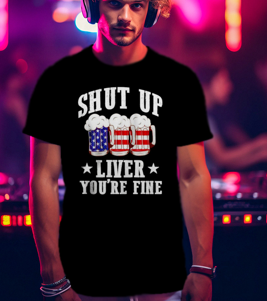 Shut Up Liver You’re Fine American Flag Beer Mugs T-Shirt