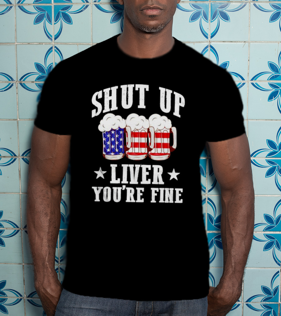 Shut Up Liver You’re Fine American Flag Beer Mugs T-Shirt