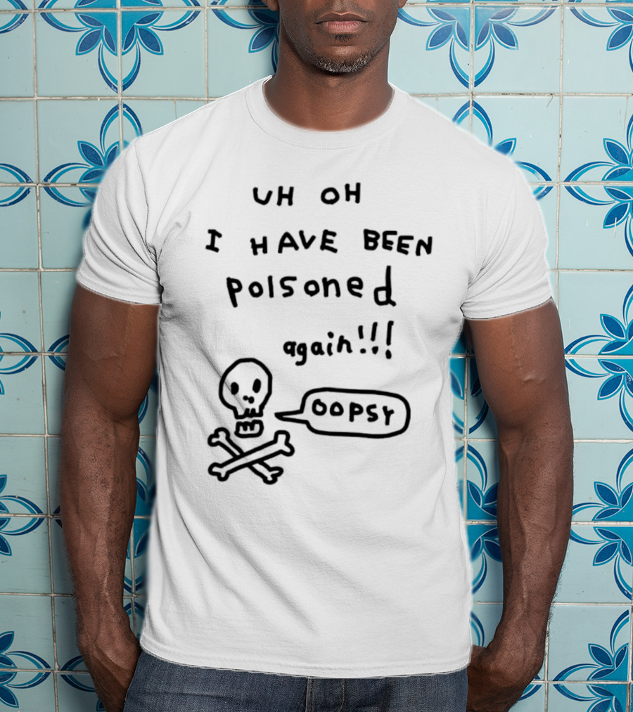 Uh Oh I Have Been Poisoned Again Oopsy Skull And Crossbones T-Shirt