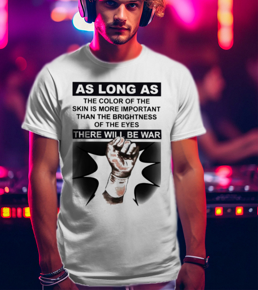 As Long As The Color Of The Skin Is More Important Than The Brightness Of The Eyes There Will Be War Raised Fist T-Shirt