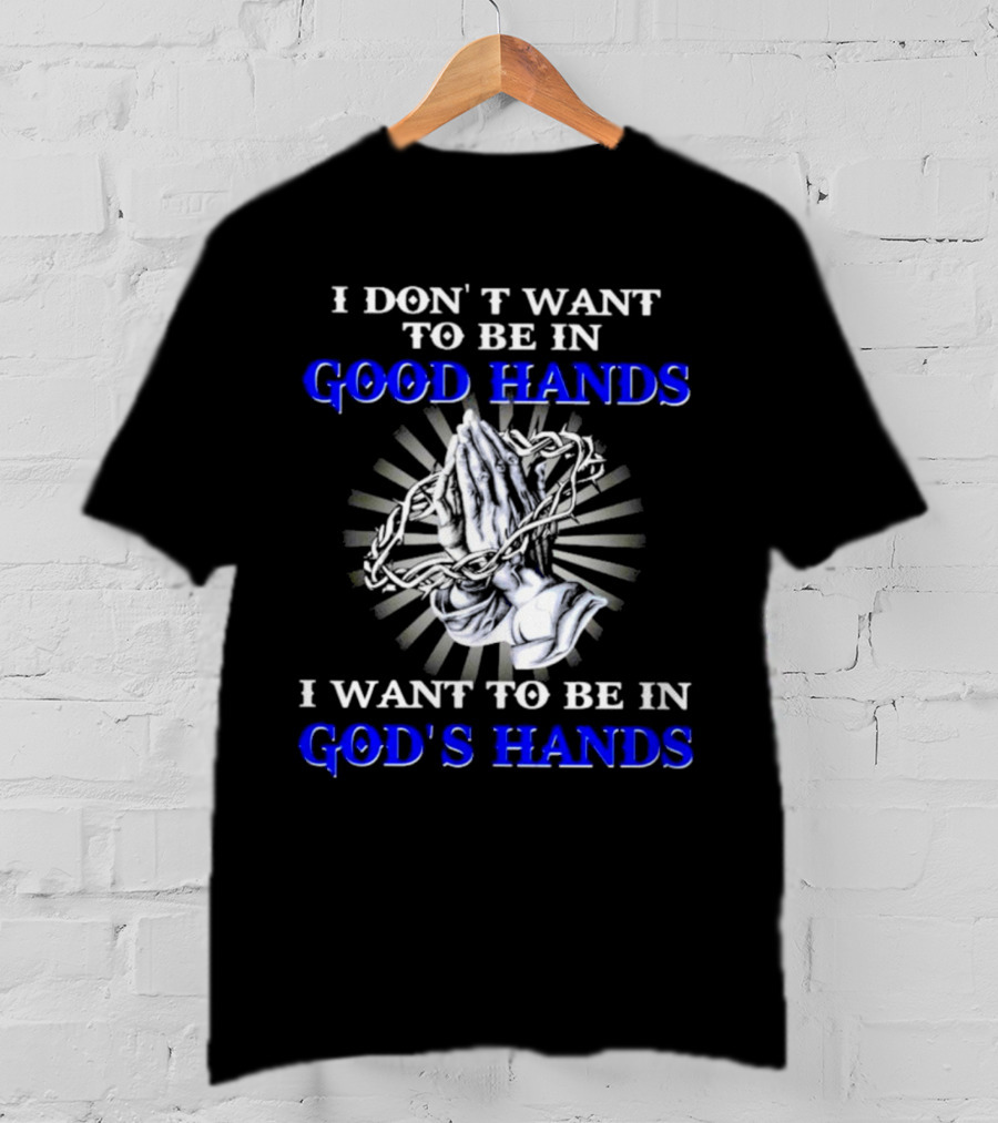 I Don’t Want To Be In Good Hands Praying Hands I Want To Be In God’s Hands T-Shirt