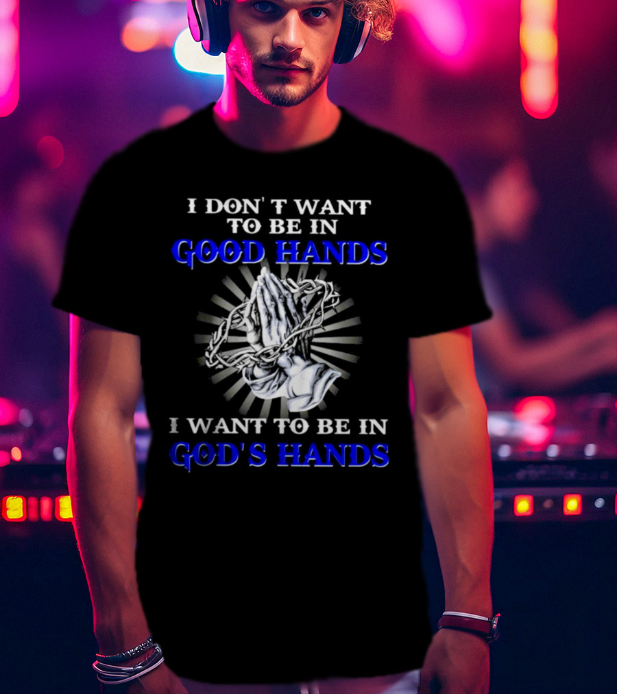 I Don’t Want To Be In Good Hands Praying Hands I Want To Be In God’s Hands T-Shirt