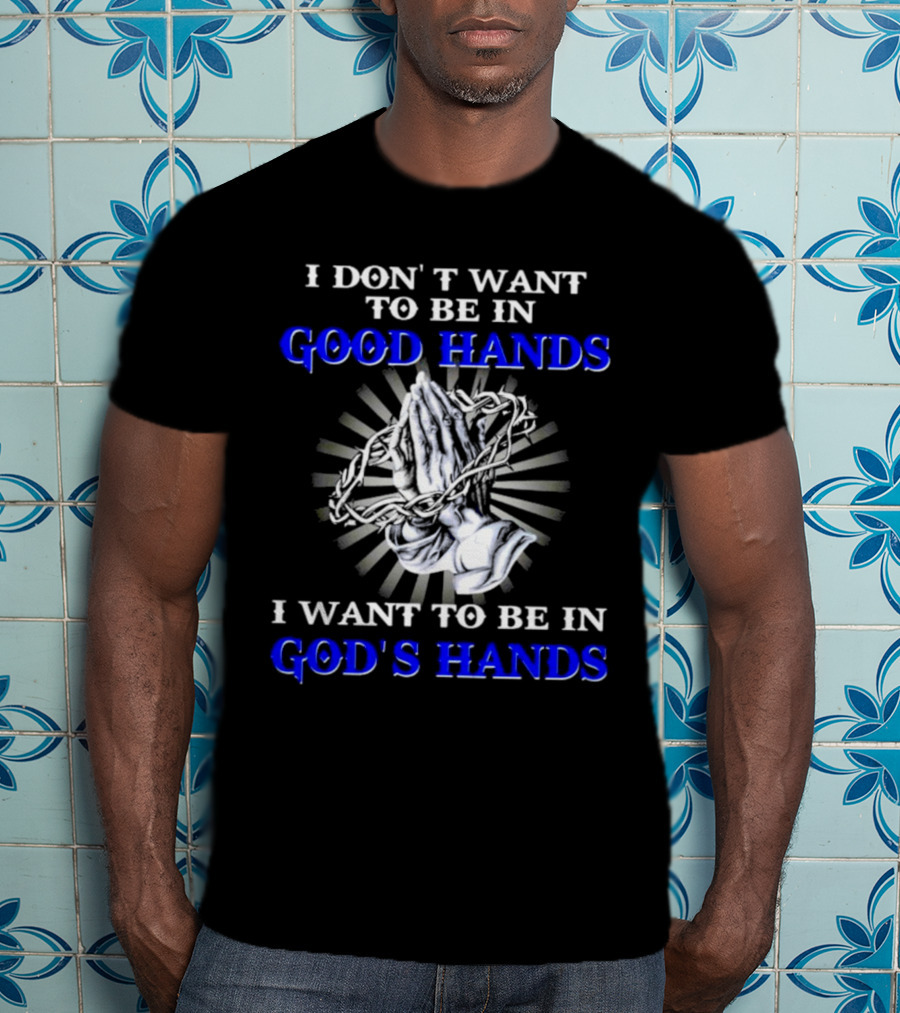 I Don’t Want To Be In Good Hands Praying Hands I Want To Be In God’s Hands T-Shirt
