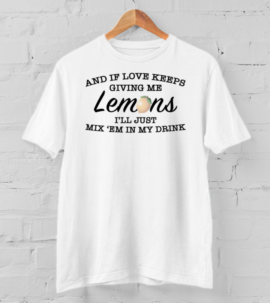 And If Love Keeps Giving Me Lemons I'll Just Mix 'Em In My Drink T-Shirt
