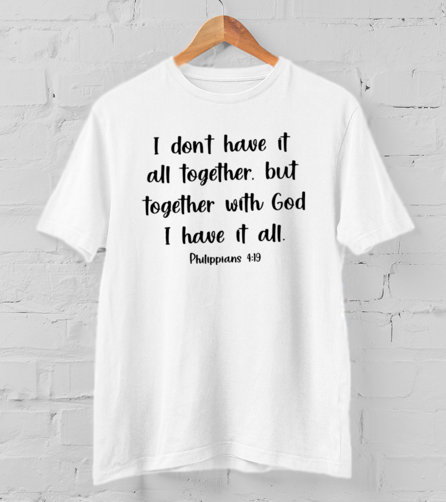 I Don’t Have It All Together But Together With God I Have It All Philippians 4:19 T-Shirt