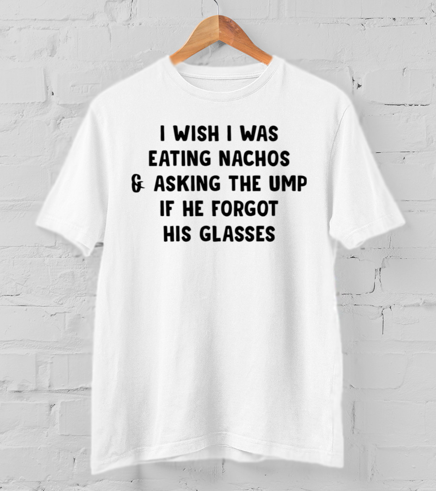 I Wish I Was Eating Nachos And Asking The Ump If He Forgot His Glasses T-Shirt