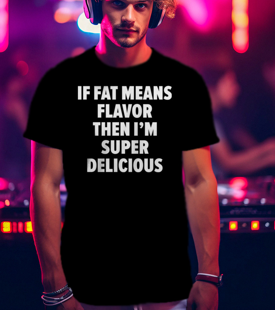 If Fat Means Flavor Then I'm Super Delicious T-Shirt