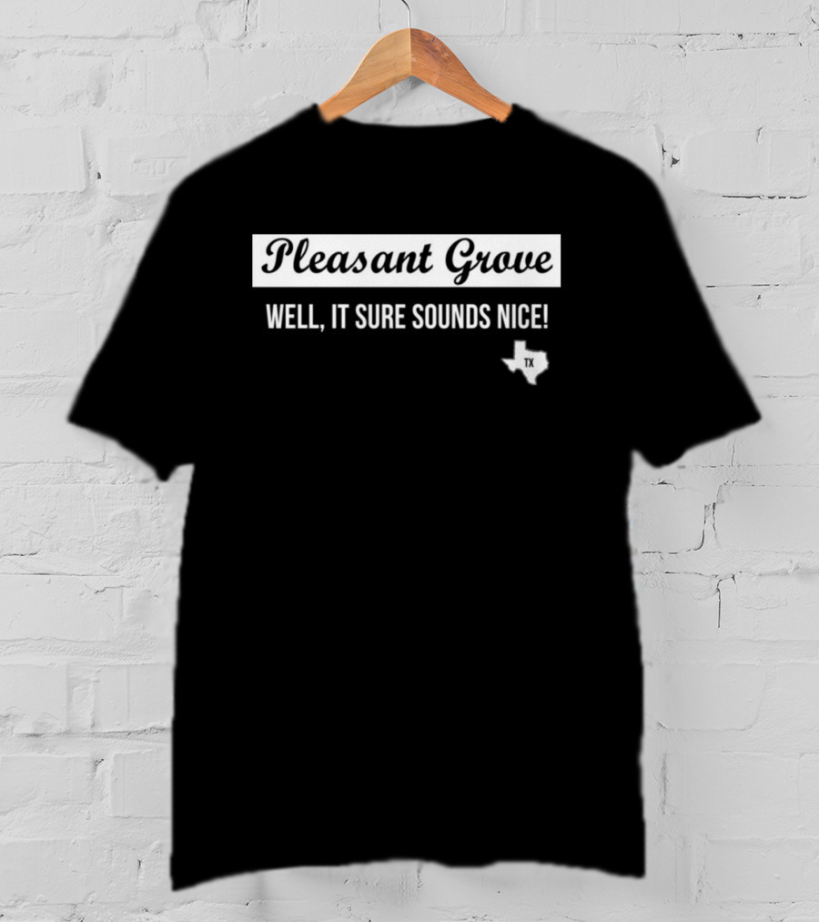 Pleasant Grove Well It Sure Sounds Nice Texas TX Map T-Shirt