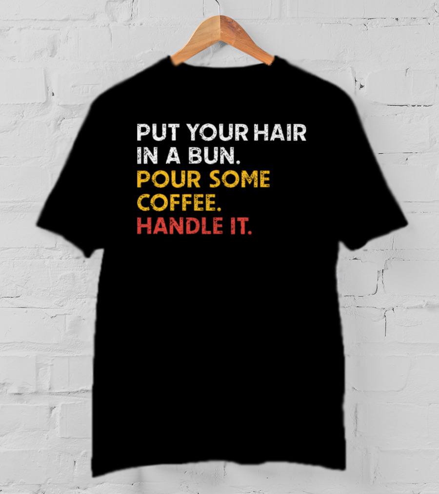 Put Your Hair In A Bun Pour Some Coffee Handle It Motivational T-Shirt
