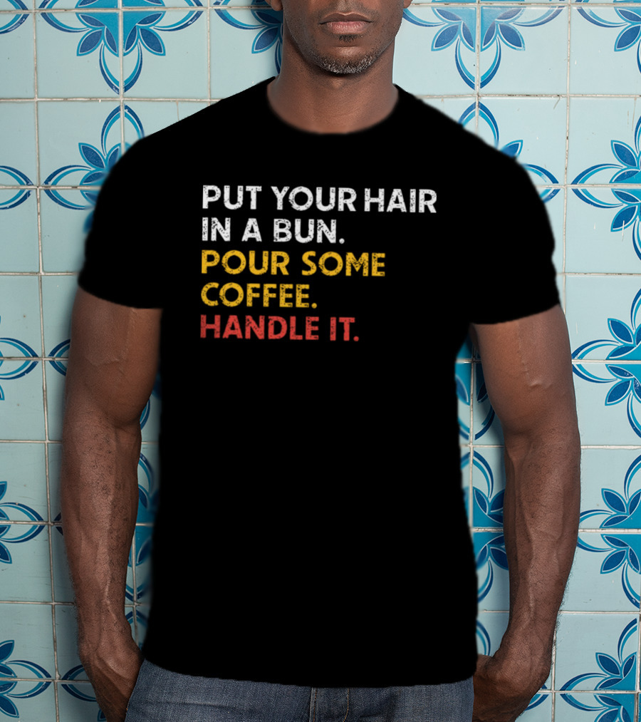 Put Your Hair In A Bun Pour Some Coffee Handle It Motivational T-Shirt