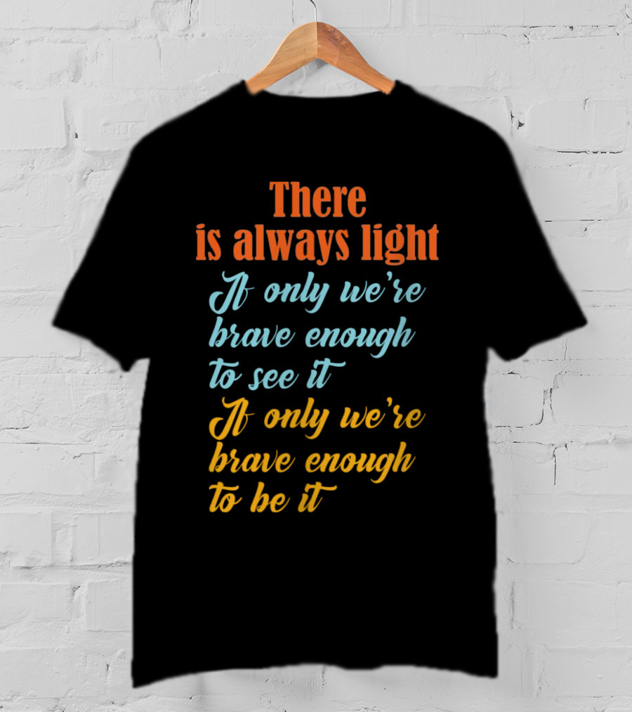 There Is Always Light If Only We’re Brave Enough To See It Be It T-Shirt
