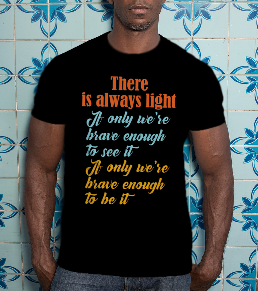 There Is Always Light If Only We’re Brave Enough To See It Be It T-Shirt