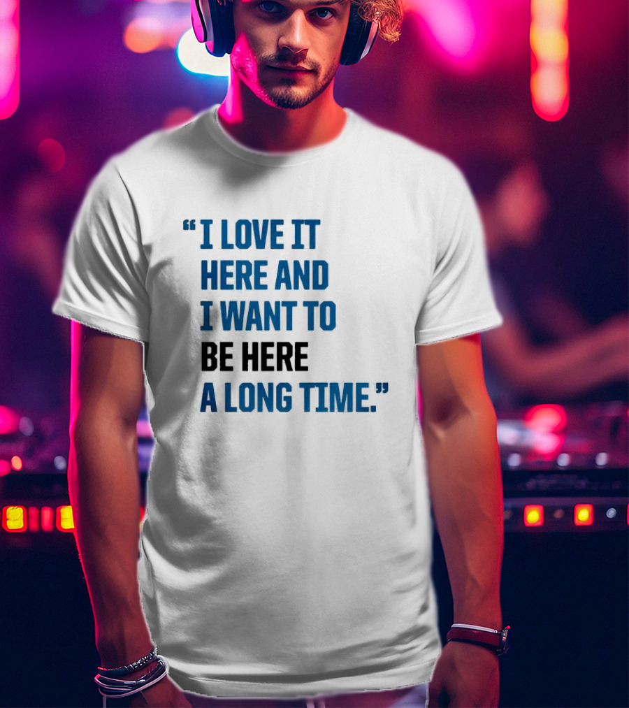 I Love It Here And I Want To Be Here A Long Time T-Shirt