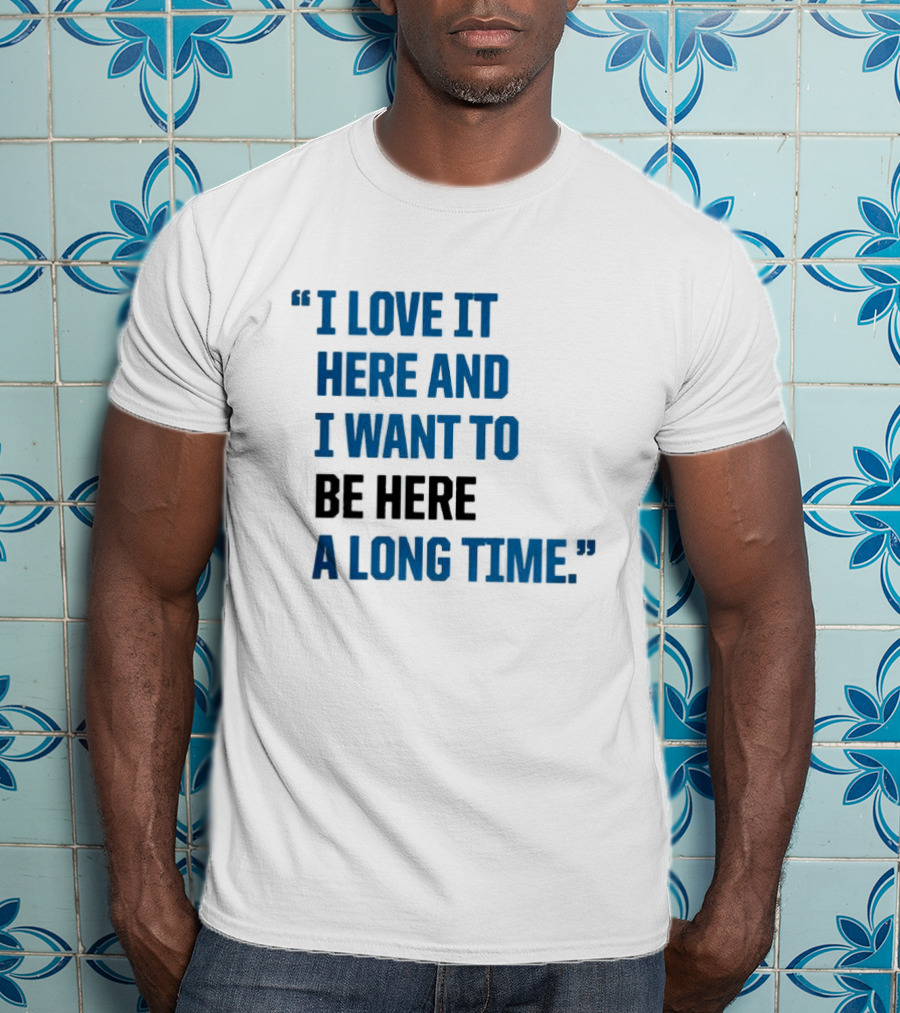 I Love It Here And I Want To Be Here A Long Time T-Shirt