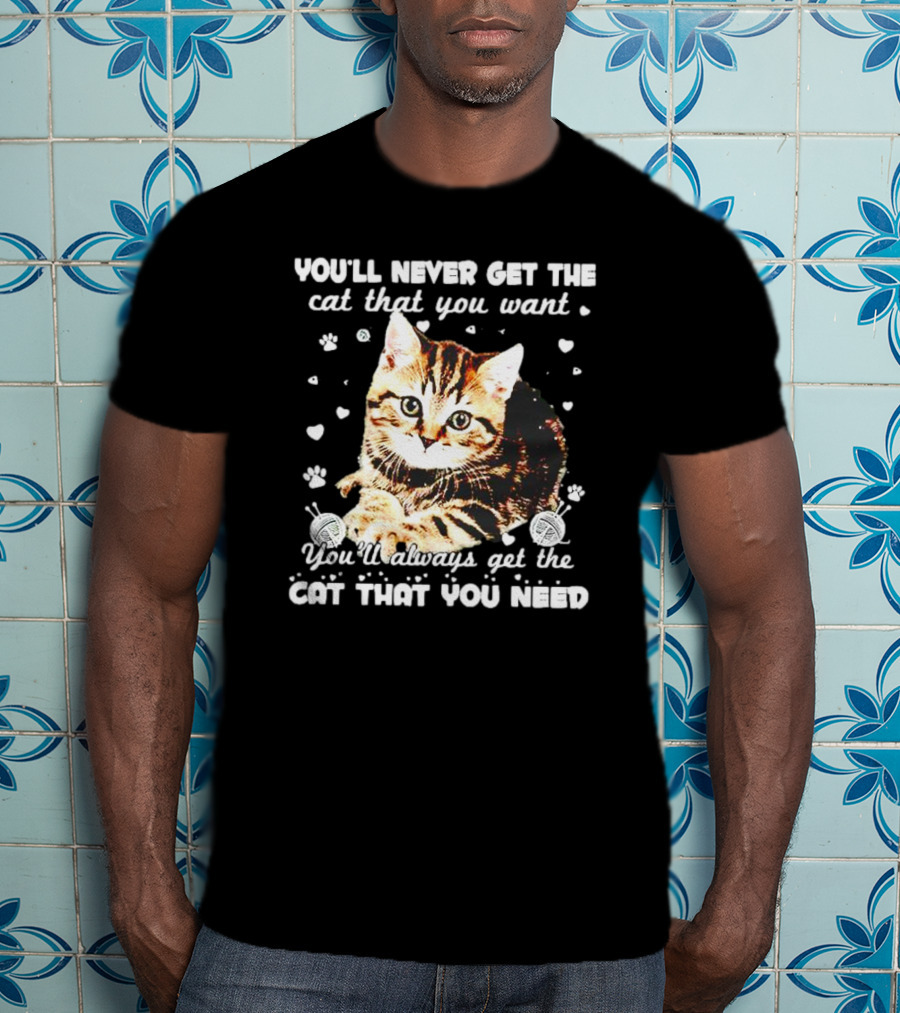 You'll Never Get The Cat That You Want Adorable Kitten Surrounded By Hearts And Paw Prints You'll Always Get The Cat That You Need T-Shirt