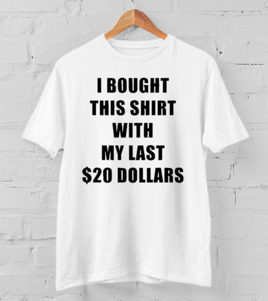 I Bought This Shirt With My Last $20 Dollars T-Shirt