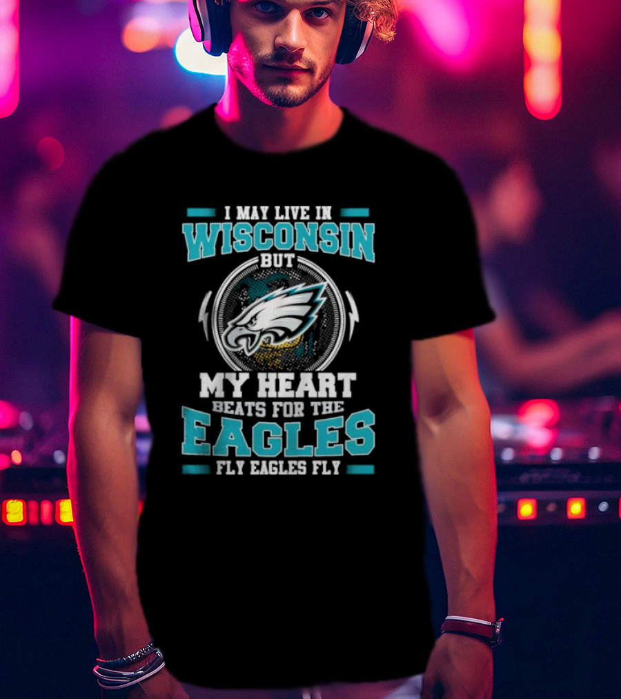 I May Live In Wisconsin But My Heart Beats For The Eagles Fly Eagles Fly T-Shirt