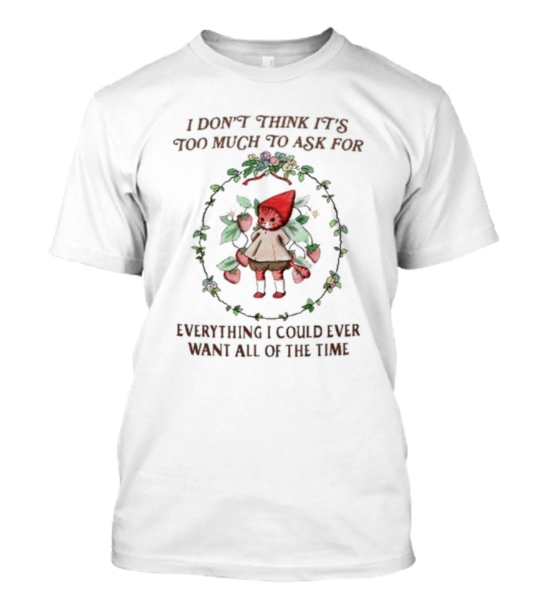 I Don’t Think It’s Too Much To Ask For Everything I Could Ever Want All Of The Time Whimsical Cartoon With Floral Frame T-Shirt