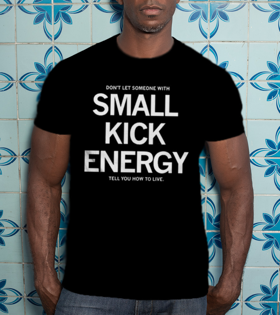 DON'T LET SOMEONE WITH SMALL KICK ENERGY TELL YOU HOW TO LIVE T-Shirt