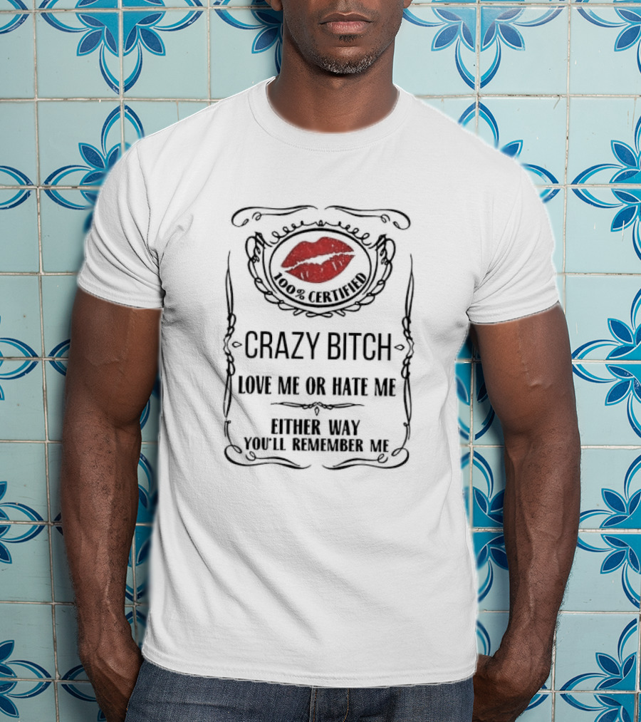 100% Certified Crazy Bitch Love Me Or Hate Me Either Way You’ll Remember Me T-Shirt