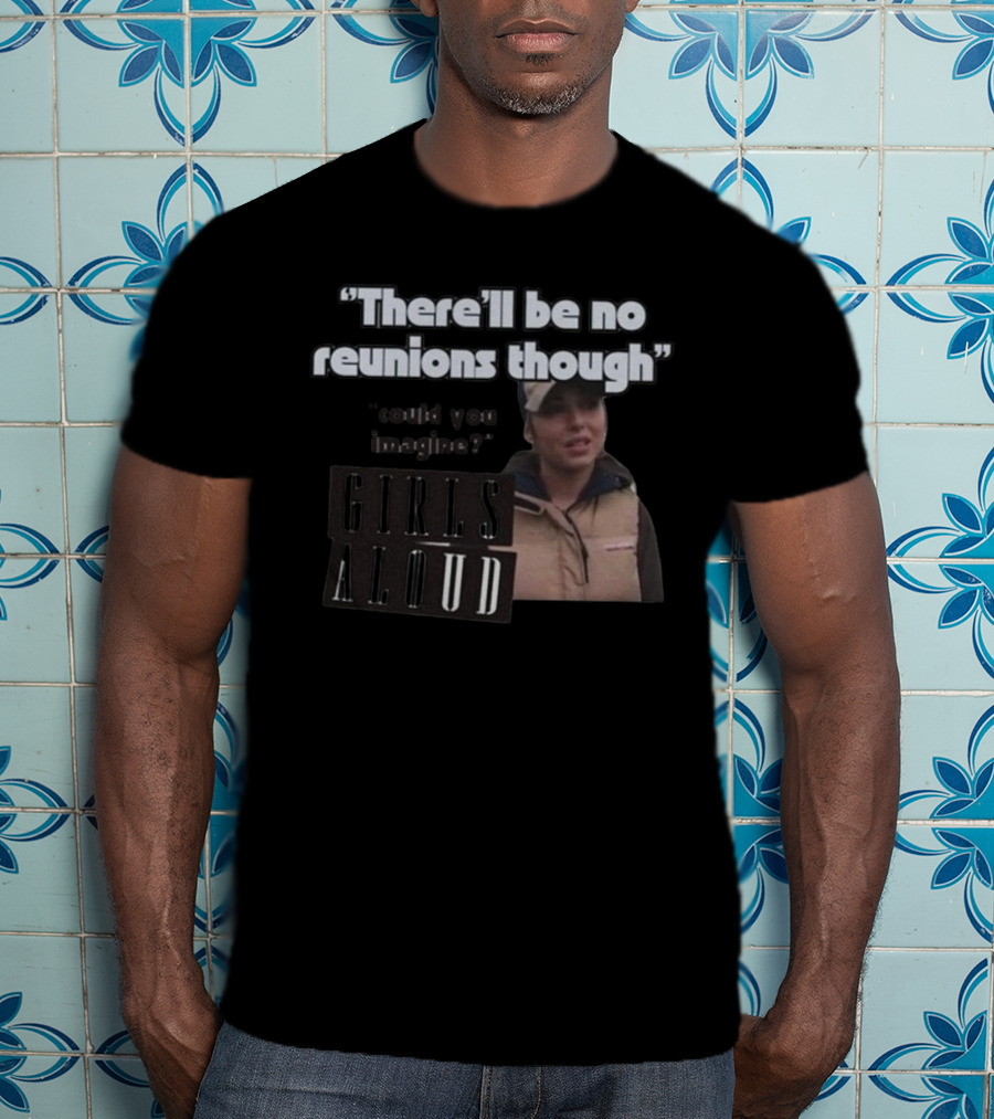 There'll Be No Reunions Though Girls Aloud Could You Imagine T-Shirt