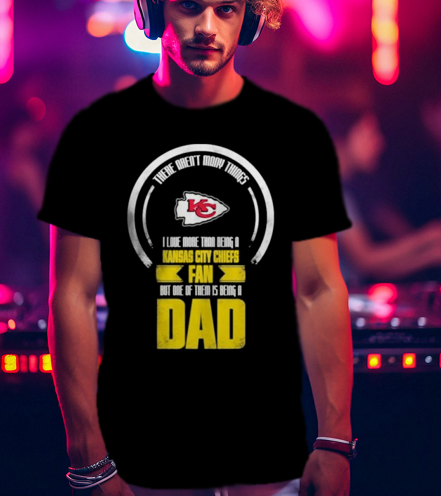 There Aren’t Many Things I Love More Than Being A Kansas City Chiefs Fan But One Of Them Is Being A Dad T-Shirt
