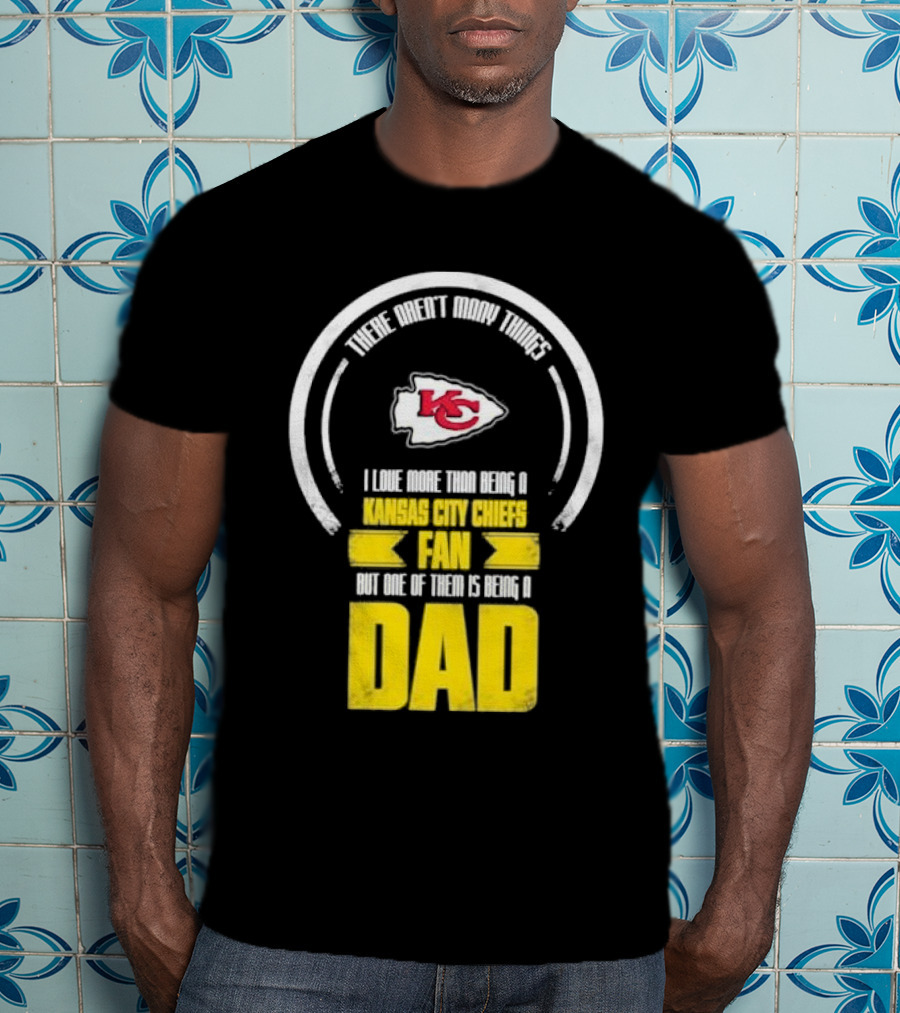 There Aren’t Many Things I Love More Than Being A Kansas City Chiefs Fan But One Of Them Is Being A Dad T-Shirt