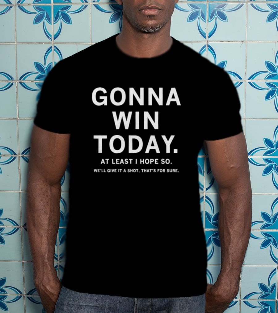 Gonna Win Today At Least I Hope So We'll Give It A Shot That's For Sure T-Shirt