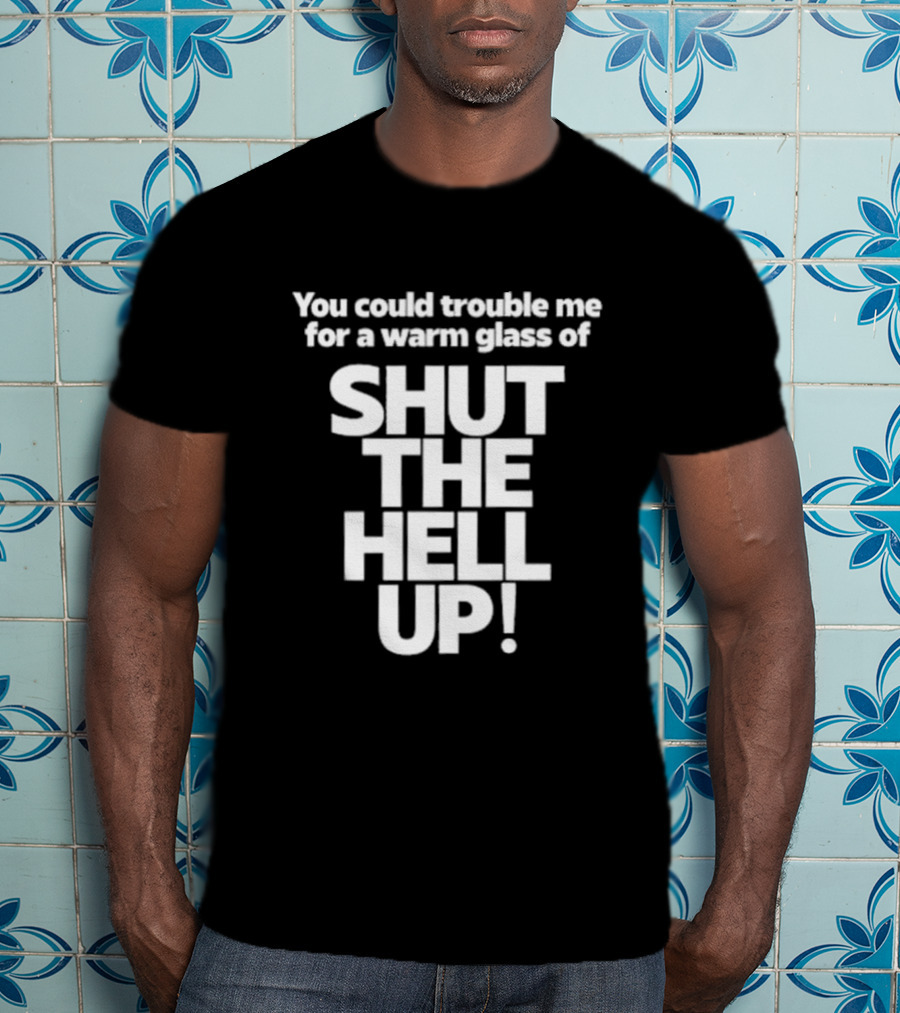 You Could Trouble Me For A Warm Glass Of Shut The Hell Up T-Shirt