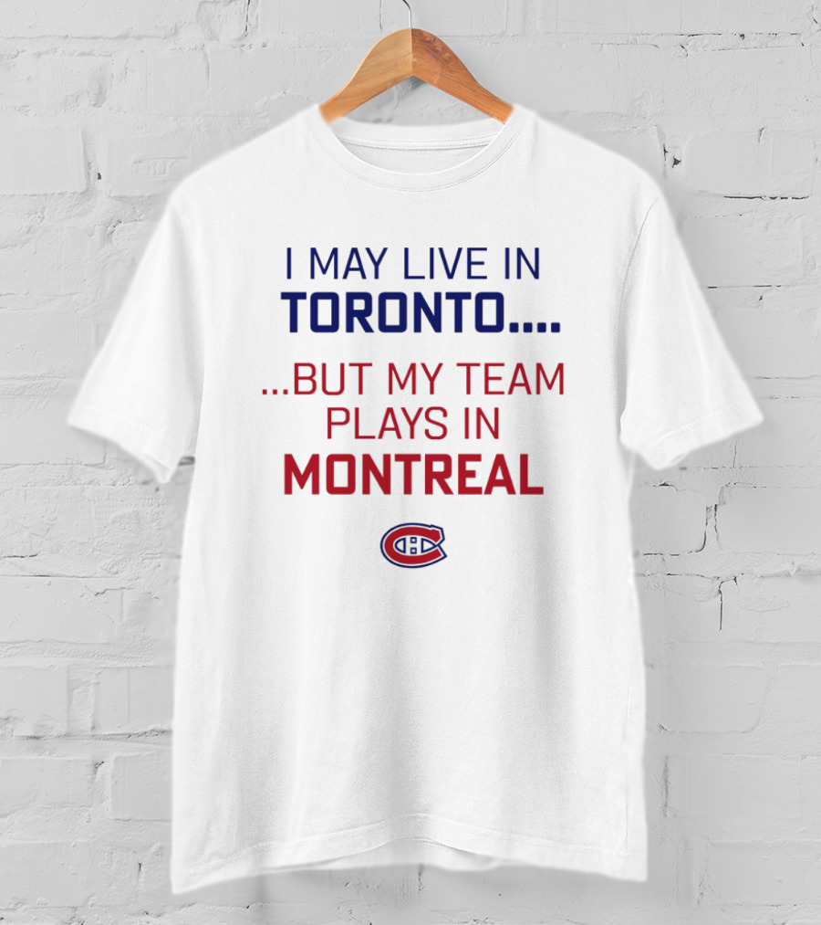 I May Live In Toronto But My Team Plays In Montreal Canadiens T-Shirt