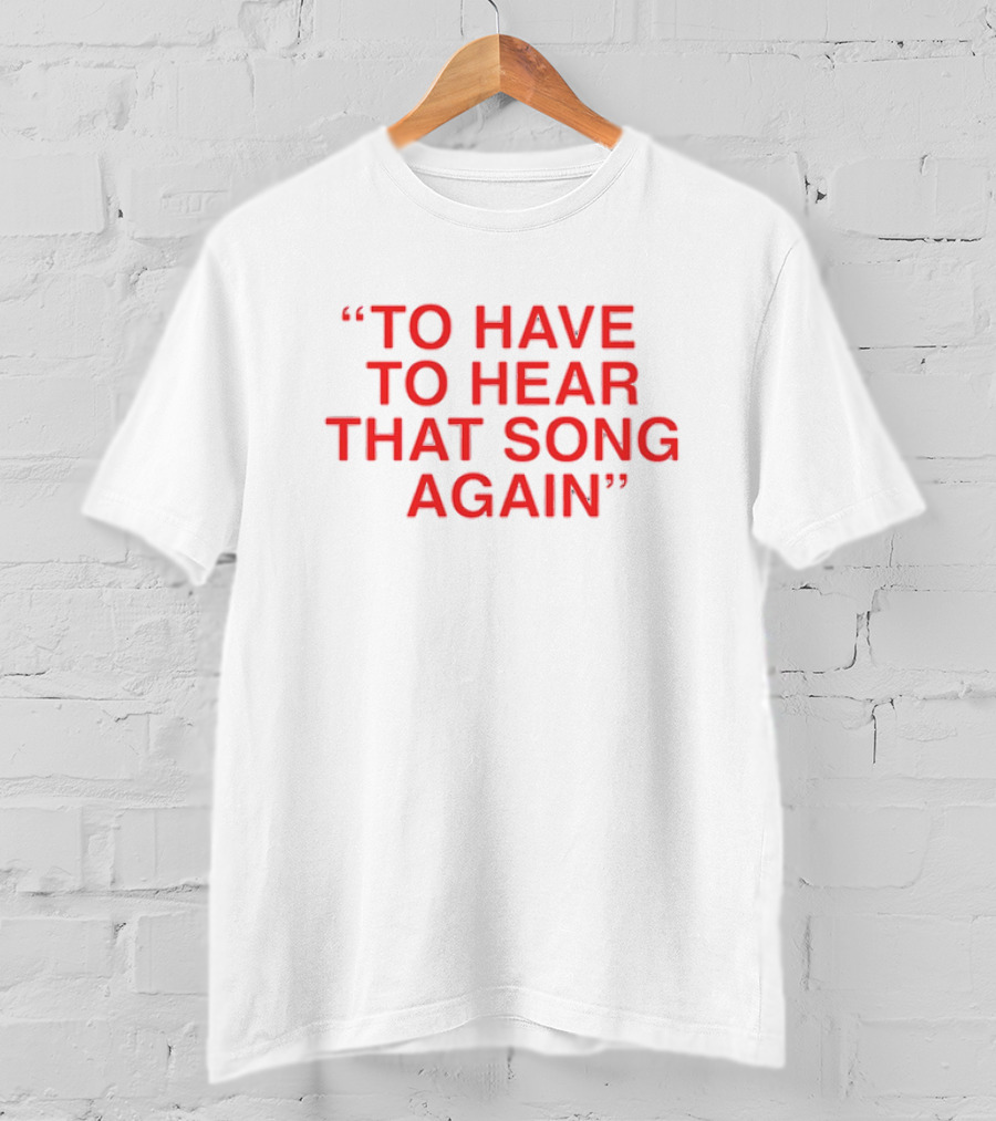 To Have To Hear That Song Again T-Shirt