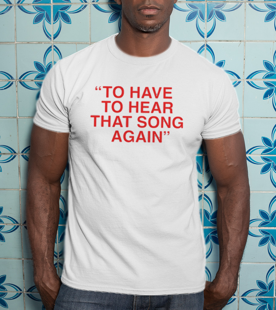 To Have To Hear That Song Again T-Shirt