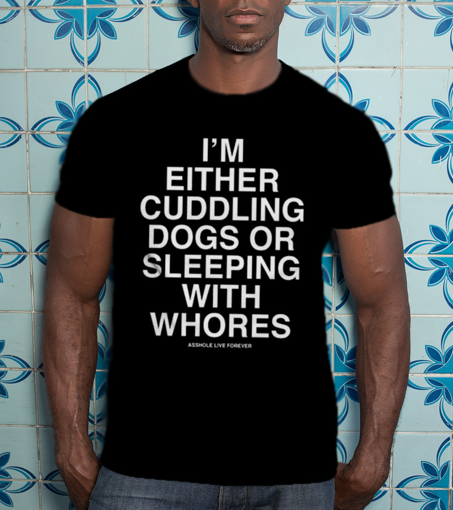 I’m Either Cuddling Dogs Or Sleeping With Whores Asshole Live Forever T-Shirt