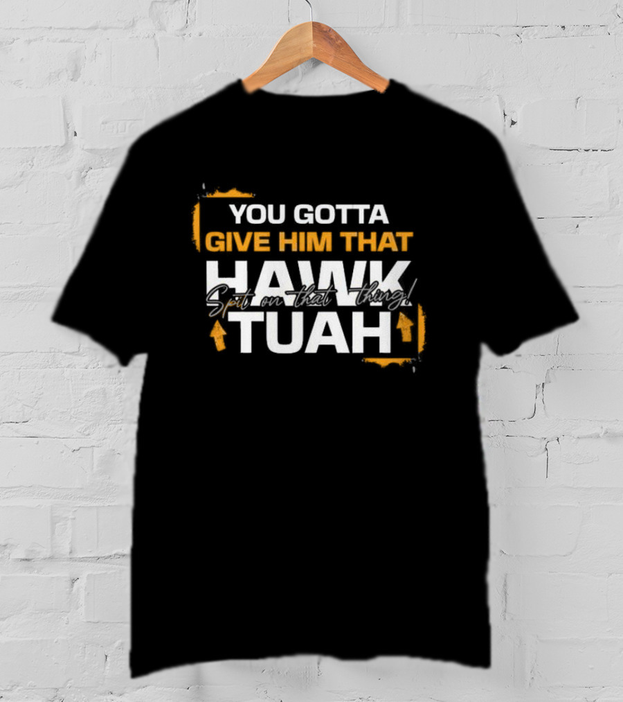 You Gotta Give Him That Hawk Tuah Spit On That Thing T-Shirt