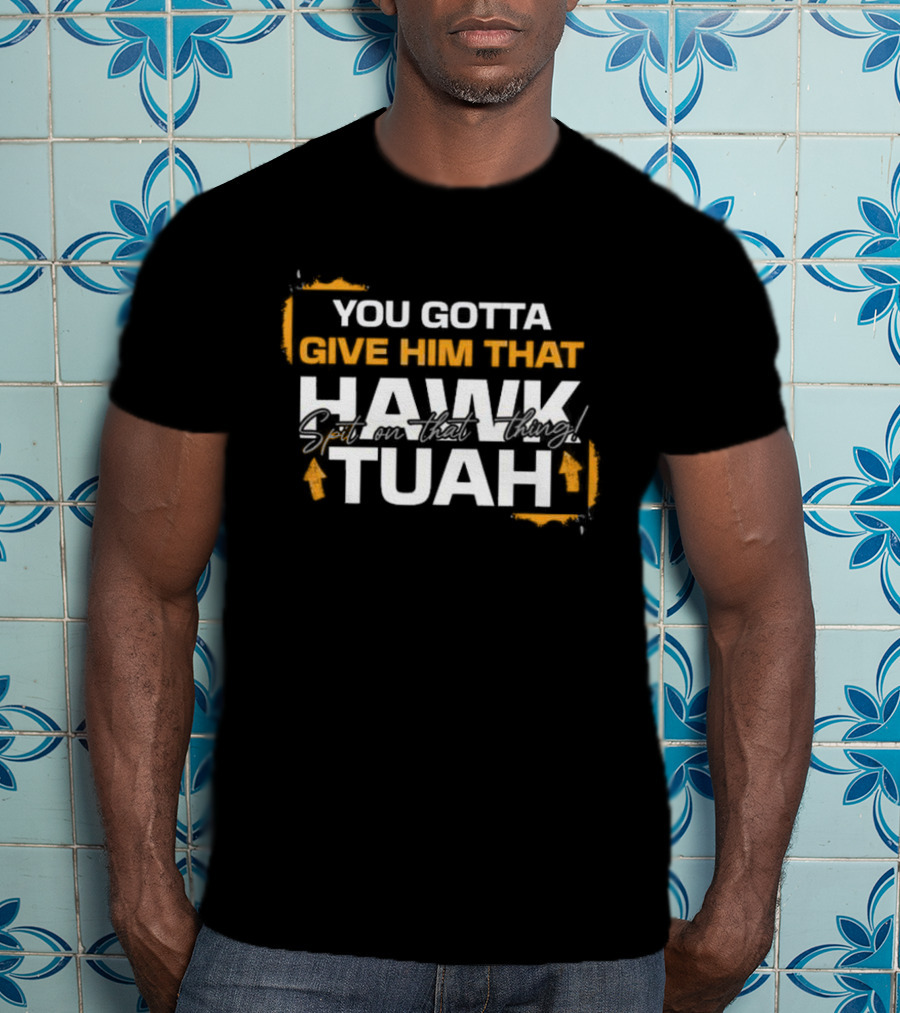 You Gotta Give Him That Hawk Tuah Spit On That Thing T-Shirt