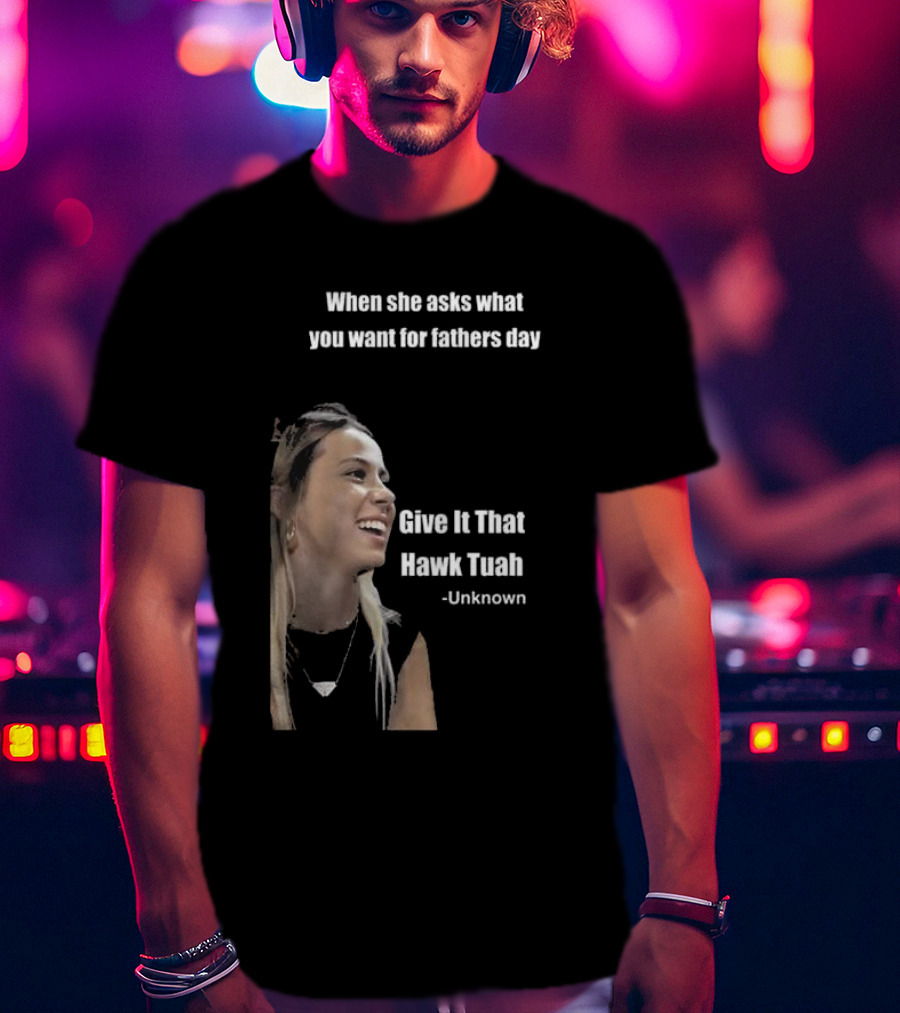 When She Asks What You Want For Fathers Day Give It That Hawk Tuah Unknown T-Shirt