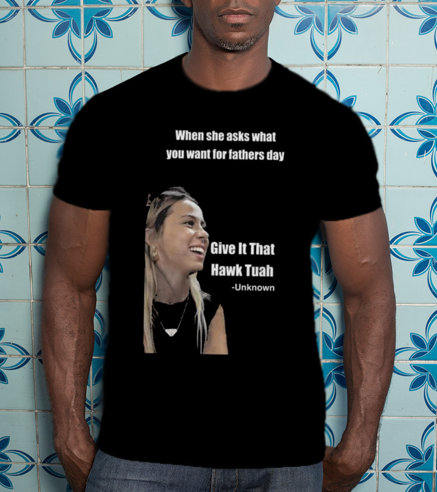 When She Asks What You Want For Fathers Day Give It That Hawk Tuah Unknown T-Shirt