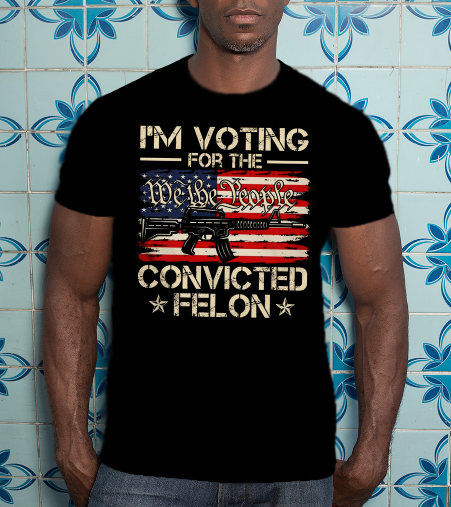 I'm Voting For The We The People Convicted Felon American Flag Rifle T-Shirt