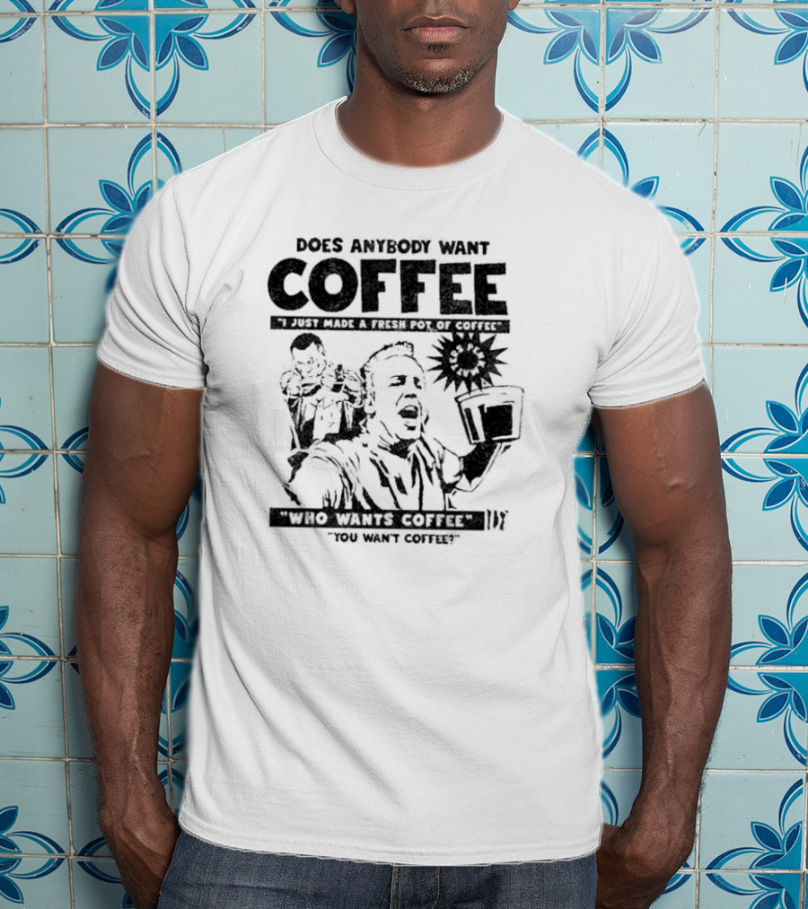 Does Anybody Want Coffee I Just Made A Fresh Pot Of Coffee Who Wants Coffee You Want Coffee T-Shirt