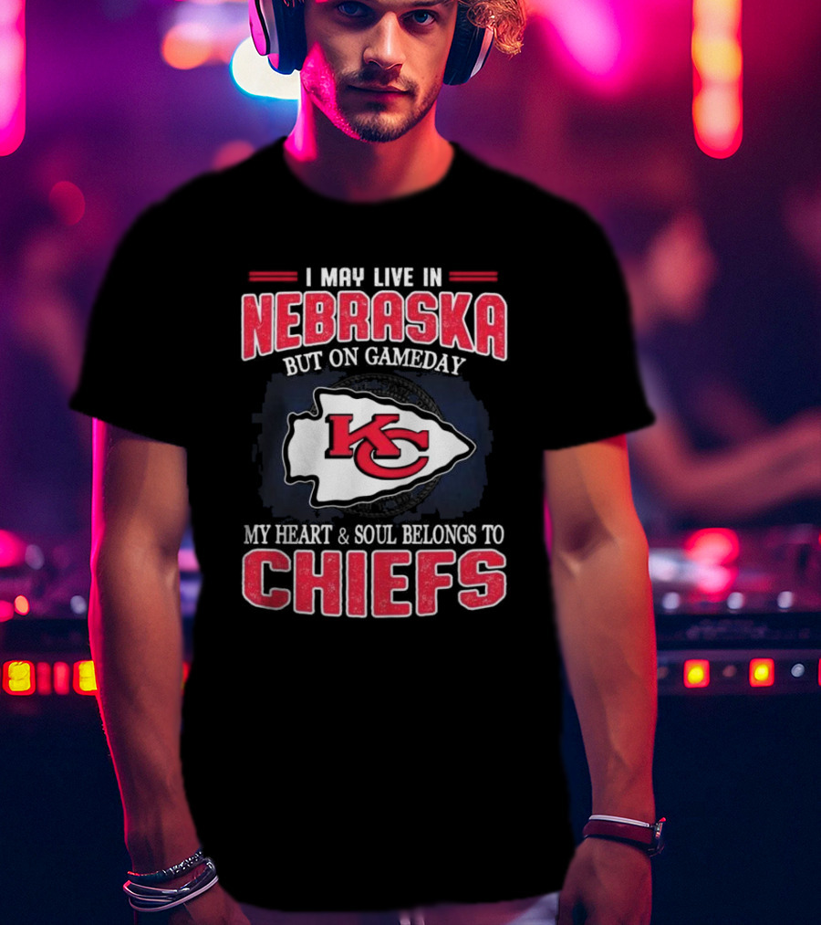 I May Live In Nebraska But On Gameday My Heart And Soul Belongs To Kansas City Chiefs T-Shirt