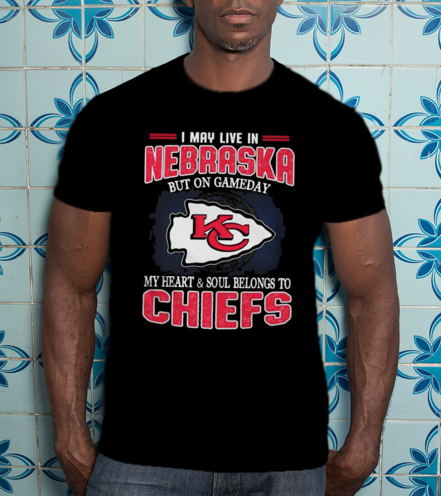 I May Live In Nebraska But On Gameday My Heart And Soul Belongs To Kansas City Chiefs T-Shirt