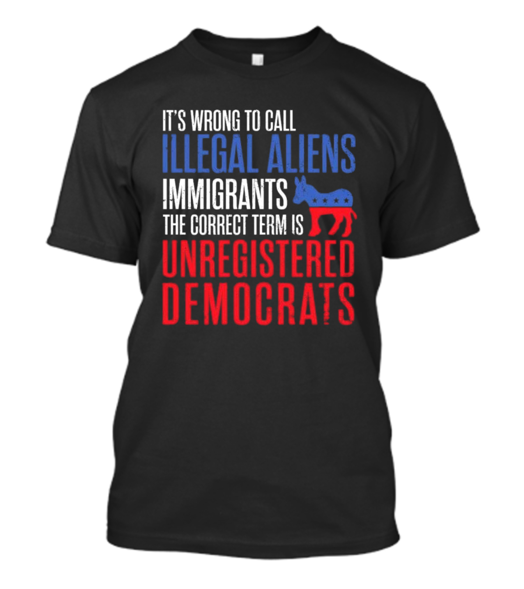 It's Wrong To Call Illegal Aliens Immigrants The Correct Term Is Unregistered Democrats T-Shirt