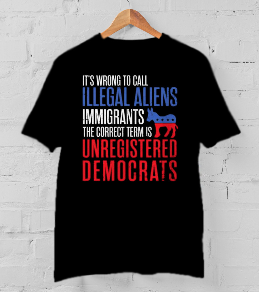 It's Wrong To Call Illegal Aliens Immigrants The Correct Term Is Unregistered Democrats T-Shirt