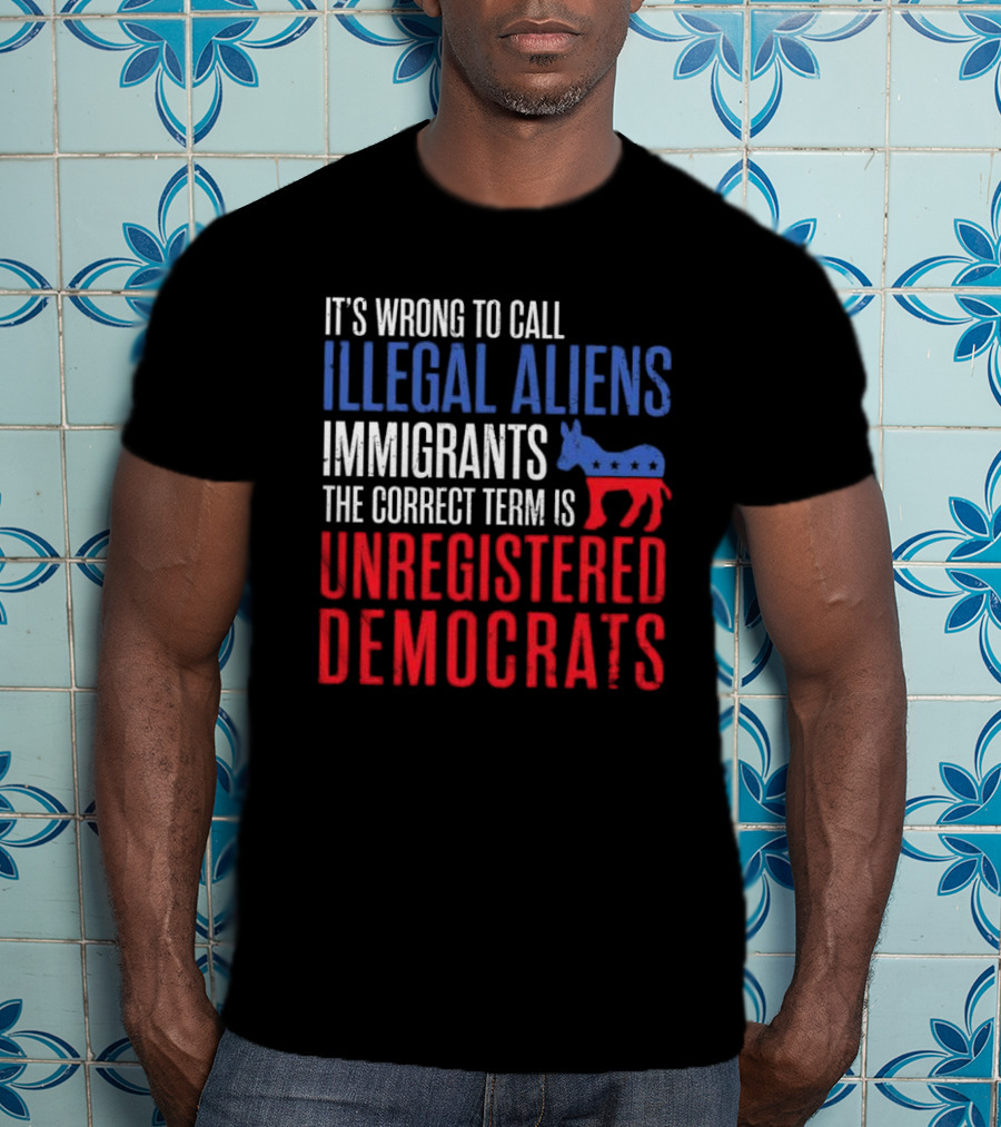 It's Wrong To Call Illegal Aliens Immigrants The Correct Term Is Unregistered Democrats T-Shirt