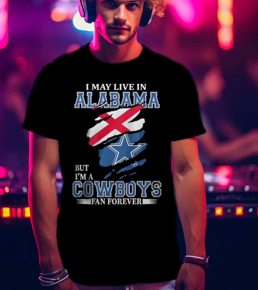 I May Live In Alabama But I'm A Cowboys Fan Forever NFL Dallas Cowboys T-Shirt