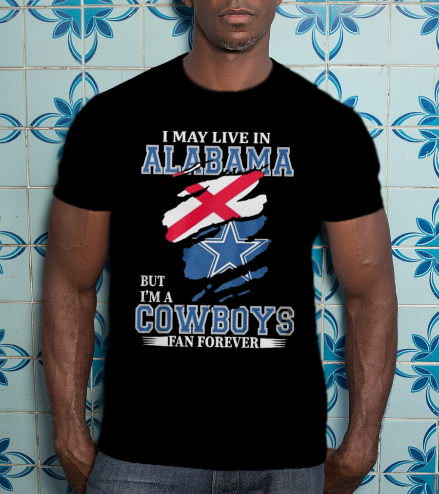I May Live In Alabama But I'm A Cowboys Fan Forever NFL Dallas Cowboys T-Shirt