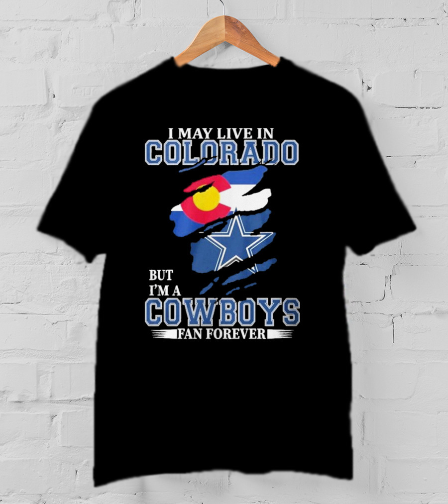 I May Live In Colorado But I’m A Cowboys Fan Forever NFL Dallas Cowboys Loyalty T-Shirt