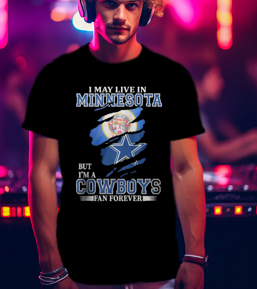 I May Live In Minnesota But I'm A Cowboys Fan Forever NFL Dallas Cowboys T-Shirt