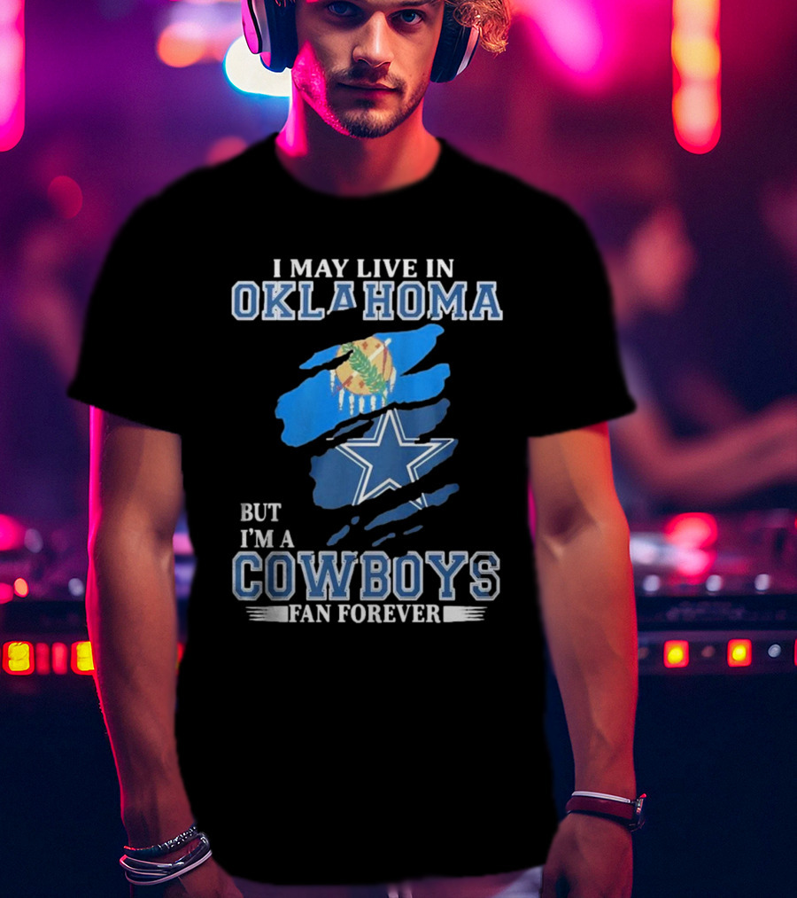 I May Live In Oklahoma But I’m A Cowboys Fan Forever NFL Dallas Cowboys Loyalty T-Shirt