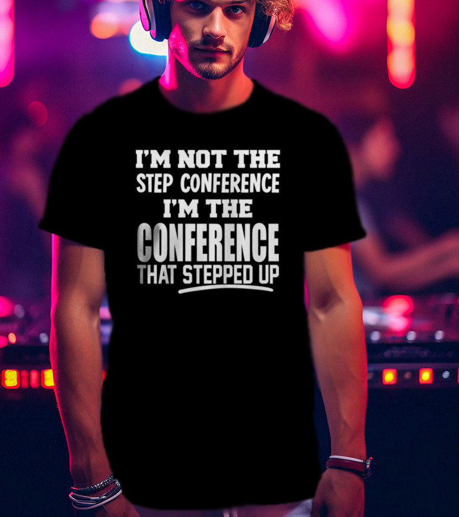 I'm Not The Step Conference I'm The Conference That Stepped Up T-Shirt